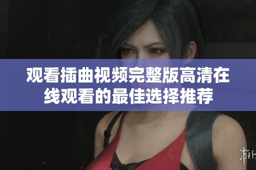 观看插曲视频完整版高清在线观看的最佳选择推荐