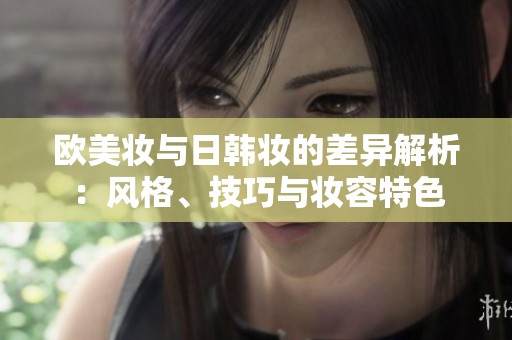 欧美妆与日韩妆的差异解析：风格、技巧与妆容特色