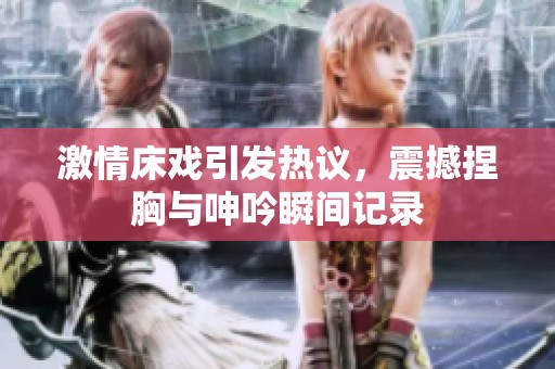 激情床戏引发热议，震撼捏胸与呻吟瞬间记录
