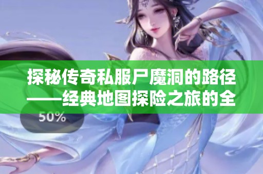 探秘传奇私服尸魔洞的路径——经典地图探险之旅的全方位指南