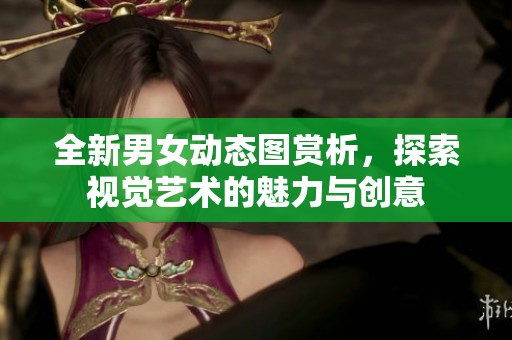 全新男女动态图赏析，探索视觉艺术的魅力与创意