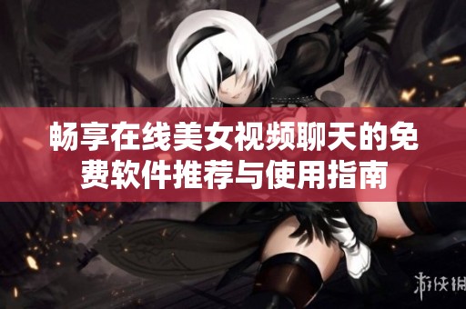 畅享在线美女视频聊天的免费软件推荐与使用指南