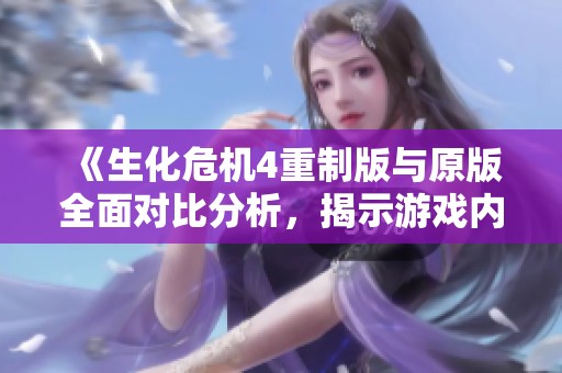 《生化危机4重制版与原版全面对比分析，揭示游戏内容与体验的不同之处》