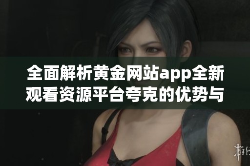 全面解析黄金网站app全新观看资源平台夸克的优势与特色