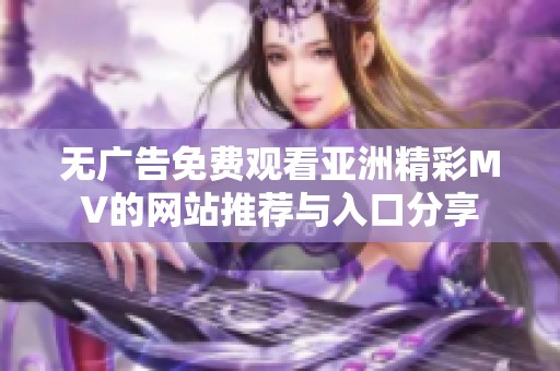 无广告免费观看亚洲精彩MV的网站推荐与入口分享