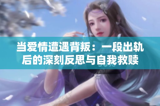 当爱情遭遇背叛：一段出轨后的深刻反思与自我救赎