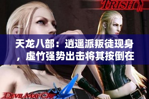 天龙八部：逍遥派叛徒现身，虚竹强势出击将其按倒在地毫不留情