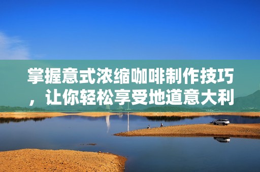 掌握意式浓缩咖啡制作技巧，让你轻松享受地道意大利风味的完美指南