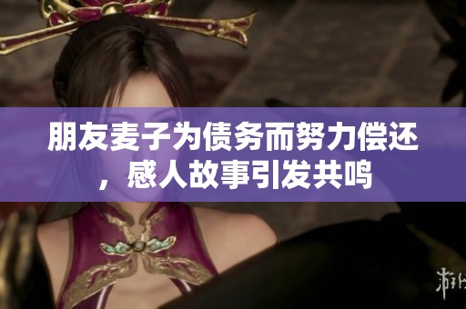 朋友麦子为债务而努力偿还，感人故事引发共鸣