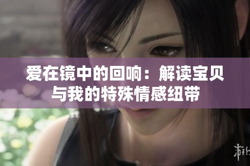 爱在镜中的回响：解读宝贝与我的特殊情感纽带