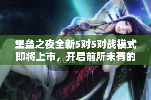 堡垒之夜全新5对5对战模式即将上市，开启前所未有的游戏体验新篇章