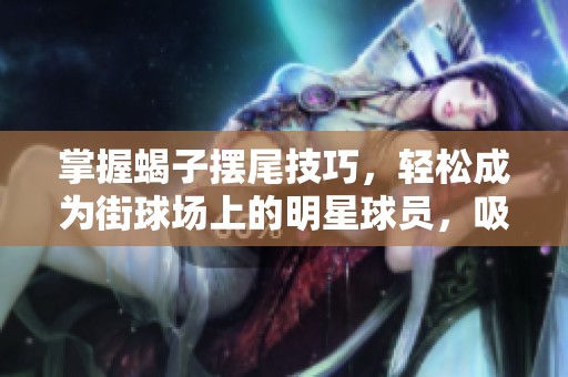 掌握蝎子摆尾技巧，轻松成为街球场上的明星球员，吸引全场目光秘籍解析！