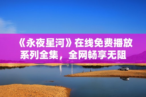 《永夜星河》在线免费播放系列全集，全网畅享无阻