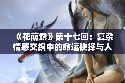 《花荫露》第十七回：复杂情感交织中的命运抉择与人心纠葛