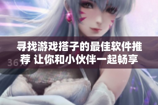 寻找游戏搭子的最佳软件推荐 让你和小伙伴一起畅享游戏时光
