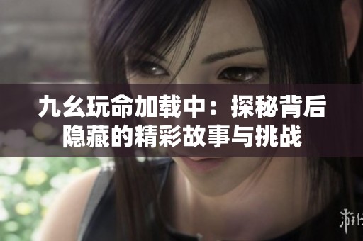 九幺玩命加载中：探秘背后隐藏的精彩故事与挑战