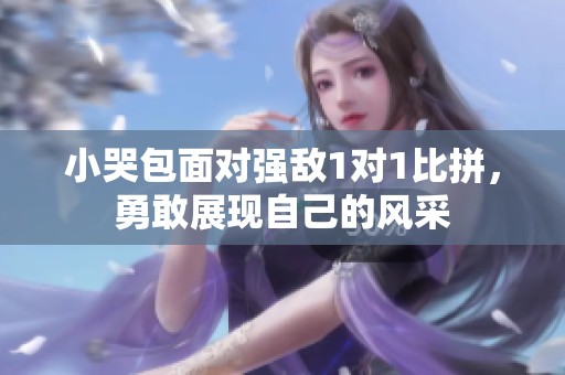 小哭包面对强敌1对1比拼，勇敢展现自己的风采