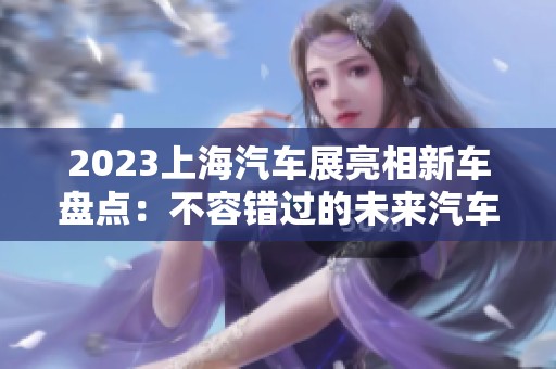 2023上海汽车展亮相新车盘点：不容错过的未来汽车趋势与创新设计