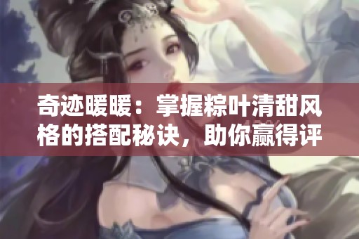 奇迹暖暖：掌握粽叶清甜风格的搭配秘诀，助你赢得评选赛的顶级荣誉！