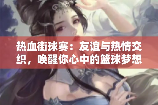 热血街球赛：友谊与热情交织，唤醒你心中的篮球梦想