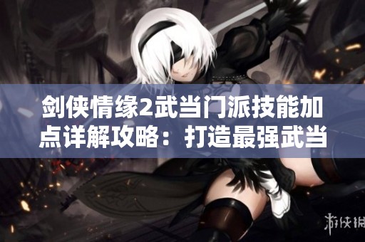 剑侠情缘2武当门派技能加点详解攻略：打造最强武当角色的全面指南