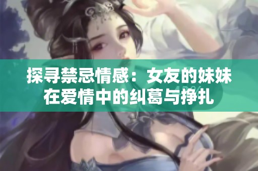 探寻禁忌情感：女友的妹妹在爱情中的纠葛与挣扎