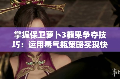 掌握保卫萝卜3糖果争夺技巧：运用毒气瓶策略实现快速高效抢糖全攻略
