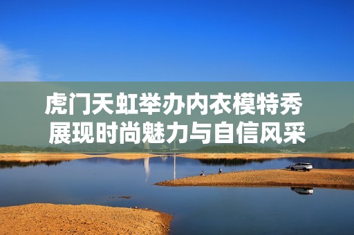 虎门天虹举办内衣模特秀 展现时尚魅力与自信风采