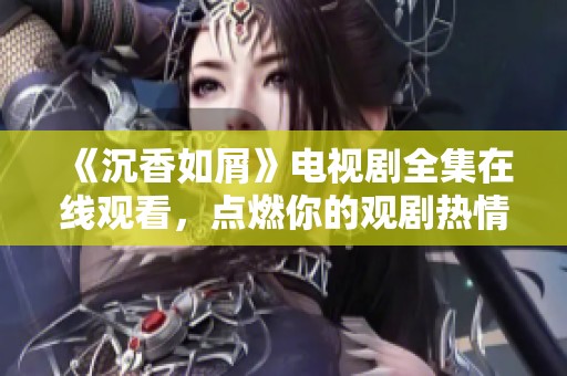 《沉香如屑》电视剧全集在线观看，点燃你的观剧热情之旅
