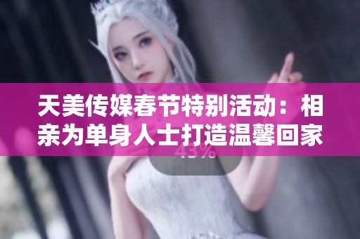 天美传媒春节特别活动：相亲为单身人士打造温馨回家之旅