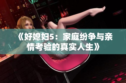 《好媳妇5：家庭纷争与亲情考验的真实人生》