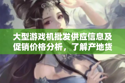 大型游戏机批发供应信息及促销价格分析，了解产地货源全攻略