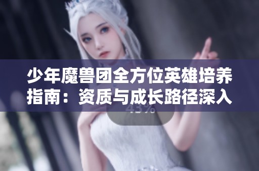 少年魔兽团全方位英雄培养指南：资质与成长路径深入解析与升级窍门分享