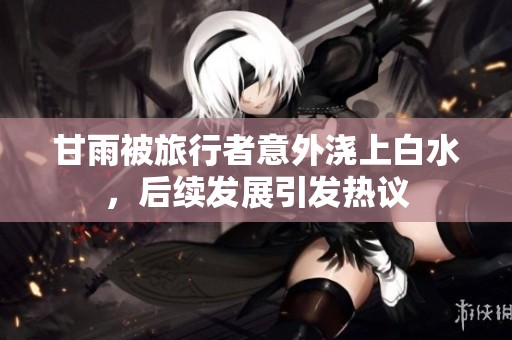 甘雨被旅行者意外浇上白水，后续发展引发热议