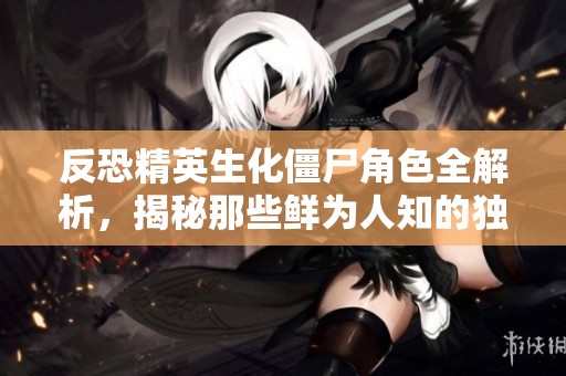 反恐精英生化僵尸角色全解析，揭秘那些鲜为人知的独特角色与玩法攻略