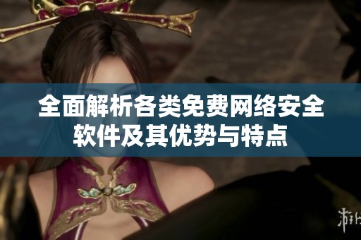 全面解析各类免费网络安全软件及其优势与特点