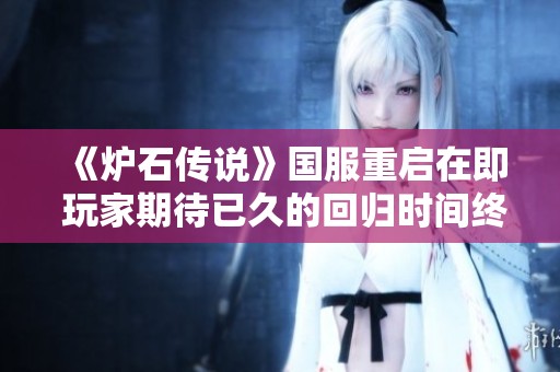 《炉石传说》国服重启在即 玩家期待已久的回归时间终于揭晓