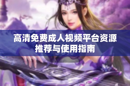 高清免费成人视频平台资源推荐与使用指南