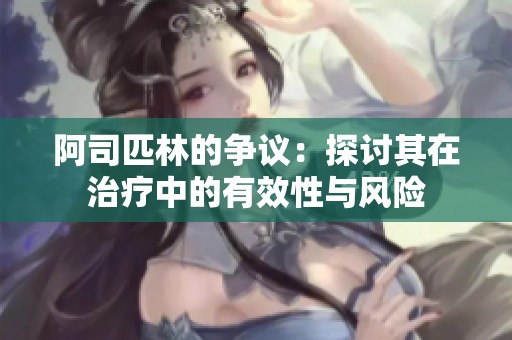 阿司匹林的争议：探讨其在治疗中的有效性与风险