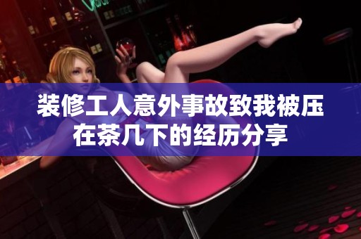 装修工人意外事故致我被压在茶几下的经历分享