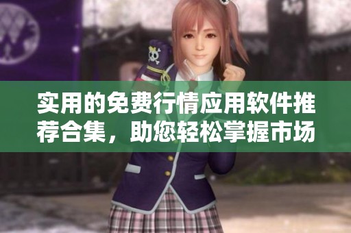 实用的免费行情应用软件推荐合集，助您轻松掌握市场动态