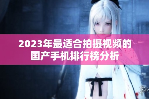 2023年最适合拍摄视频的国产手机排行榜分析