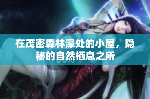 在茂密森林深处的小屋，隐秘的自然栖息之所