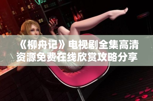 《柳舟记》电视剧全集高清资源免费在线欣赏攻略分享