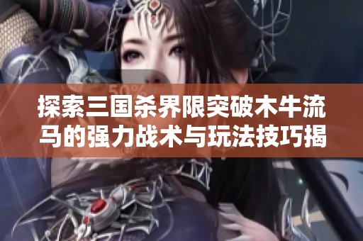 探索三国杀界限突破木牛流马的强力战术与玩法技巧揭秘，助你千里决胜千场！