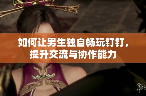 如何让男生独自畅玩钉钉，提升交流与协作能力