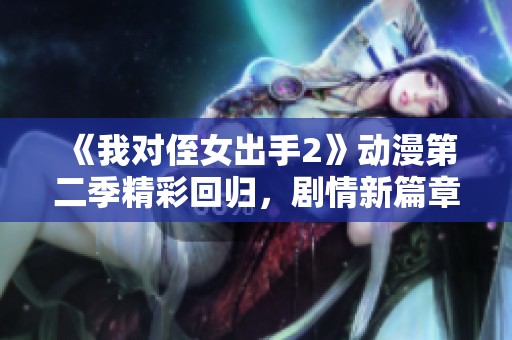 《我对侄女出手2》动漫第二季精彩回归，剧情新篇章揭晓