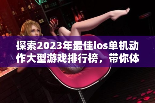 探索2023年最佳ios单机动作大型游戏排行榜，带你体验手机游戏的极致乐趣与刺激挑战