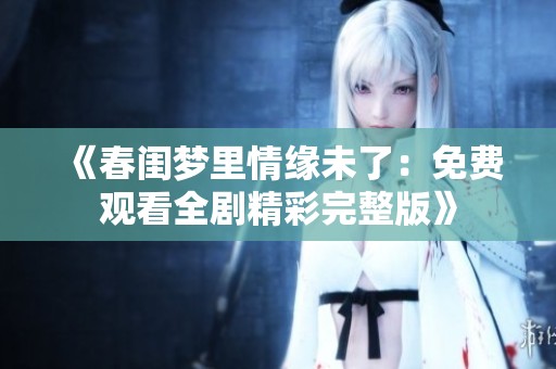 《春闺梦里情缘未了：免费观看全剧精彩完整版》