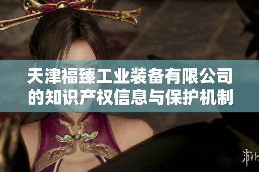 天津福臻工业装备有限公司的知识产权信息与保护机制详解分析